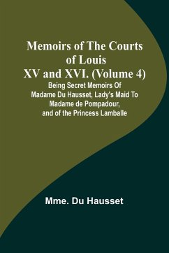 Memoirs of the Courts of Louis XV and XVI. (Volume 4); Being secret memoirs of Madame Du Hausset, lady's maid to Madame de Pompadour, and of the Princess Lamballe - Hausset, Mme. Du