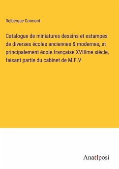 Catalogue de miniatures dessins et estampes de diverses écoles anciennes & modernes, et principalement école française XVIIIme siècle, faisant partie du cabinet de M.F.V - Delbergue-Cormont