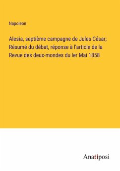 Alesia, septième campagne de Jules César; Résumé du débat, réponse à l'article de la Revue des deux-mondes du ler Mai 1858 - Napoleon