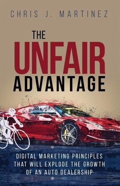 The Unfair Advantage: Digital Marketing Principles that Will Explode the Growth of an Auto Dealership - Martinez, Chris J.; Martinez, Chris