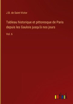 Tableau historique et pittoresque de Paris depuis les Gaulois jusqu'à nos jours - Saint-Victor, J. B. De