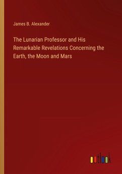 The Lunarian Professor and His Remarkable Revelations Concerning the Earth, the Moon and Mars - Alexander, James B.