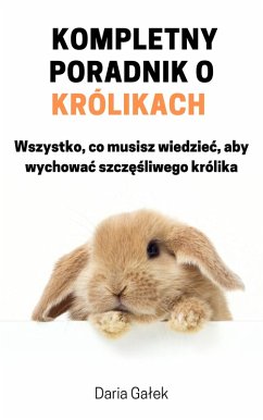 Cover Kompletny poradnik o królikach: Wszystko, co musisz wiedziec, aby wychowac szczesliwego królika (eBook, ePUB)