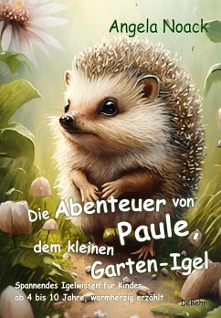 Die Abenteuer von Paule, dem kleinen Garten-Igel - Spannendes Igelwissen für Kinder ab 4 bis 10 Jahre, warmherzig erzählt - Noack, Angela