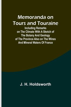 Memoranda on Tours and Touraine; Including remarks on the climate with a sketch of the Botany And Geology of the Province also on the Wines and Mineral Waters of France - Holdsworth, J. H.
