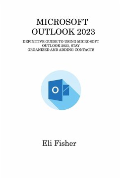 Microsoft Outlook 2023: Definitive Guide to Using Microsoft Outlook 2023, Stay Organized and Adding Contacts - Fisher, Eli