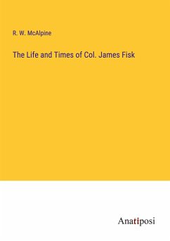 The Life and Times of Col. James Fisk - Mcalpine, R. W.