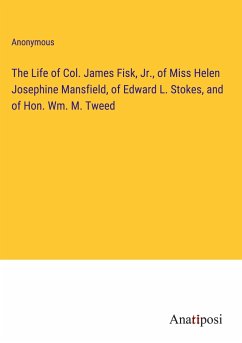 The Life of Col. James Fisk, Jr., of Miss Helen Josephine Mansfield, of Edward L. Stokes, and of Hon. Wm. M. Tweed - Anonymous