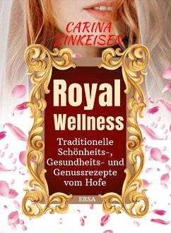 Royal Wellness: Traditionelle Schönheits-, Gesundheits- und Genussrezepte vom Hofe - zinkeisen, Carina