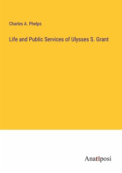 Life and Public Services of Ulysses S. Grant - Phelps, Charles A.