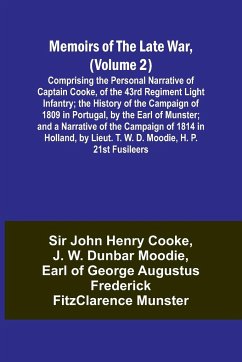 Memoirs of the Late War, (Volume 2); Comprising the Personal Narrative of Captain Cooke, of the 43rd Regiment Light Infantry; the History of the Campaign of 1809 in Portugal, by the Earl of Munster; and a Narrative of the Campaign of 1814 in Holland, by L - Cooke, John; Moodie, J. W.