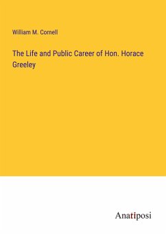 The Life and Public Career of Hon. Horace Greeley - Cornell, William M.