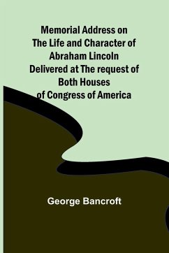 Memorial Address on the Life and Character of Abraham Lincoln; Delivered at the request of both Houses of Congress of America - Bancroft, George