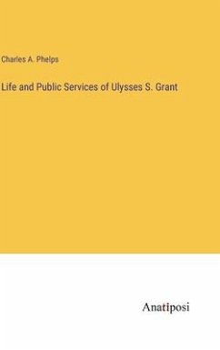 Life and Public Services of Ulysses S. Grant - Phelps, Charles A.