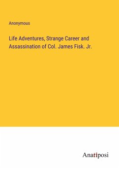 Life Adventures, Strange Career and Assassination of Col. James Fisk. Jr. - Anonymous