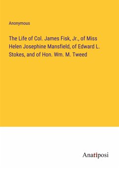The Life of Col. James Fisk, Jr., of Miss Helen Josephine Mansfield, of Edward L. Stokes, and of Hon. Wm. M. Tweed - Anonymous