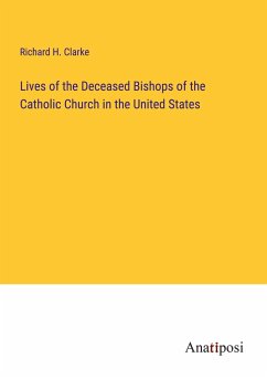 Lives of the Deceased Bishops of the Catholic Church in the United States - Clarke, Richard H.