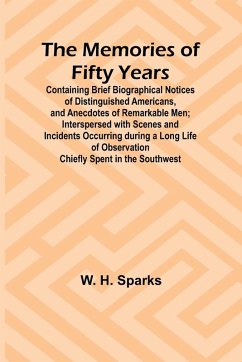 The Memories of Fifty Years; Containing Brief Biographical Notices of Distinguished Americans, and Anecdotes of Remarkable Men; Interspersed with Scenes and Incidents Occurring during a Long Life of Observation Chiefly Spent in the Southwest - Sparks, W. H.