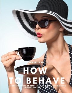 How To Behave - A Pocket Manual Of Republican Etiquette, And Guide To Correct Personal Habits - Samuel R Wells