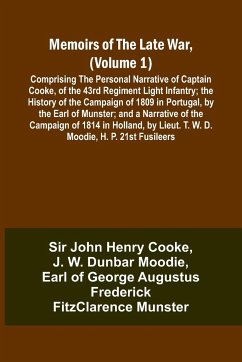Memoirs of the Late War, (Volume 1); Comprising the Personal Narrative of Captain Cooke, of the 43rd Regiment Light Infantry; the History of the Campaign of 1809 in Portugal, by the Earl of Munster; and a Narrative of the Campaign of 1814 in Holland, by L - Cooke, John; Moodie, J. W.