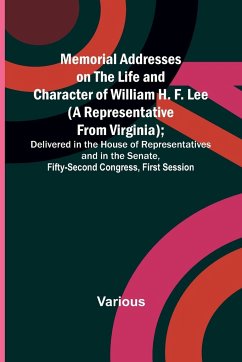 Memorial Addresses on the Life and Character of William H. F. Lee (A Representative from Virginia); Delivered in the House of Representatives and in the Senate, Fifty-Second Congress, First Session - Various