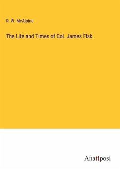 The Life and Times of Col. James Fisk - Mcalpine, R. W.