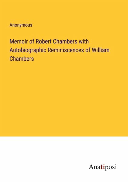 Memoir of Robert Chambers with Autobiographic Reminiscences of William Chambers Memoir of Robert Chambers with Autobiographic Reminiscences of William Chambers