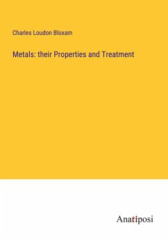 Metals: their Properties and Treatment - Bloxam, Charles Loudon