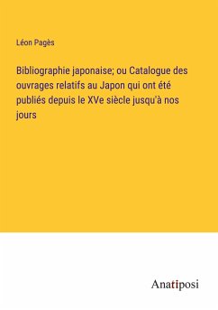 Bibliographie japonaise; ou Catalogue des ouvrages relatifs au Japon qui ont été publiés depuis le XVe siècle jusqu'à nos jours - Pagès, Léon