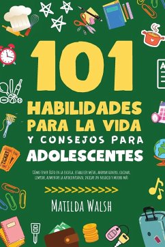 101 Habilidades Para la Vida y Consejos Para Adolescentes - Cómo tener éxito en la escuela, establecer metas, ahorrar dinero, cocinar, limpiar, aumentar la autoconfianza, iniciar un negocio y mucho más - Walsh, Matilda