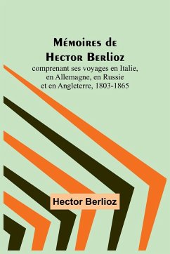 Mémoires de Hector Berlioz; comprenant ses voyages en Italie, en Allemagne, en Russie et en Angleterre, 1803-1865 - Berlioz, Hector