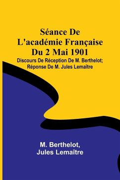 Séance De L'académie Française Du 2 Mai 1901; Discours De Réception De M. Berthelot; Réponse De M. Jules Lemaître - Berthelot, M.; Lemaître, Jules