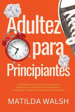 Adultez para Principiantes - Habilidades para la vida para hijos adultos, adolescentes, estudiantes de preparatoria y universidad   El regalo de supervivencia para adultos - Walsh, Matilda