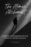 The Atomic Alchemist J. Robert Oppenheimer And The Birth of The Nuclear Age (eBook, ePUB)