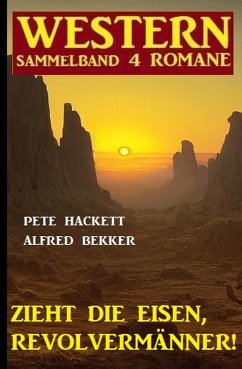 Zieht die Eisen, Revolvermänner! Western Sammelband 4 Romane (eBook, ePUB) - Bekker, Alfred; Hackett, Pete