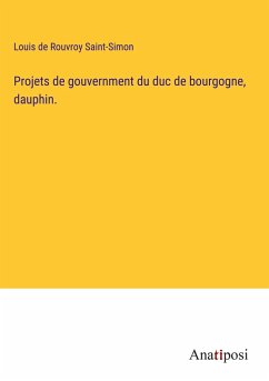 Projets de gouvernment du duc de bourgogne, dauphin. - Saint-Simon, Louis De Rouvroy