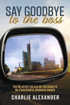 Say Goodbye to the Boss: You're Never Too Old or Too Dumb to Be a Successful Business Owner - Alexander, Charlie