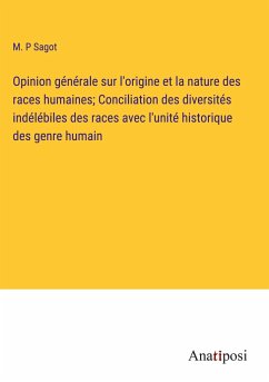 Opinion générale sur l'origine et la nature des races humaines; Conciliation des diversités indélébiles des races avec l'unité historique des genre humain - Sagot, M. P