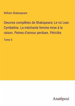 Oeuvres complètes de Shakspeare; Le roi Lear. Cymbeline. La méchante femme mise à la raison. Peines d'amour perdues. Périclès - Shakespeare, William