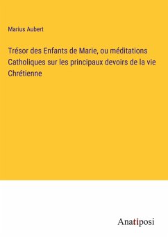 Trésor des Enfants de Marie, ou méditations Catholiques sur les principaux devoirs de la vie Chrétienne - Aubert, Marius