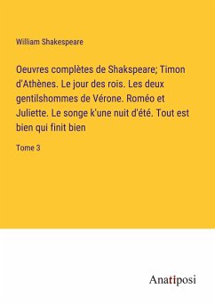 Oeuvres complètes de Shakspeare; Timon d'Athènes. Le jour des rois. Les deux gentilshommes de Vérone. Roméo et Juliette. Le songe k'une nuit d'été. Tout est bien qui finit bien - Shakespeare, William