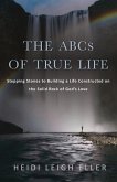 The ABCs of True Life: Stepping Stones to Building a Life Constructed on the Solid Rock of God's Love