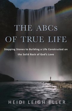 The ABCs of True Life: Stepping Stones to Building a Life Constructed on the Solid Rock of God's Love - Eller, Heidi Leigh