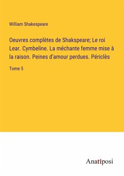 Oeuvres complètes de Shakspeare; Le roi Lear. Cymbeline. La méchante femme mise à la raison. Peines d'amour perdues. Périclès - Shakespeare, William