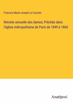 Retraite annuelle des dames; Prêchée dans l'église métropolitaine de Paris de 1849 à 1860 - Le Courtier, Francois-Marie-Joseph