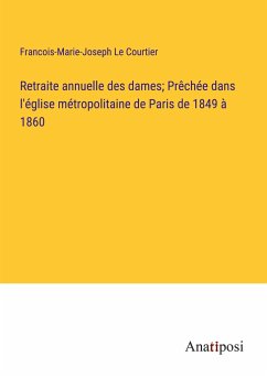 Retraite annuelle des dames; Prêchée dans l'église métropolitaine de Paris de 1849 à 1860 - Le Courtier, Francois-Marie-Joseph