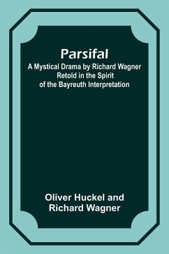 Parsifal ; A Mystical Drama by Richard Wagner Retold in the Spirit of the Bayreuth Interpretation - Wagner, Oliver Huckel
