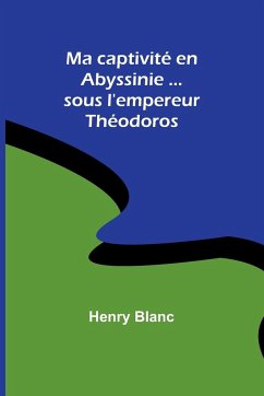 Ma captivité en Abyssinie ...sous l'empereur Théodoros - Blanc, Henry