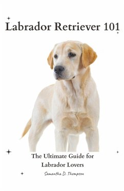 Labrador Retriever 101: The Ultimate Guide for Labrador Lovers - Thompson, Samantha D.