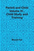 Parent and Child Volume III., Child Study and Training